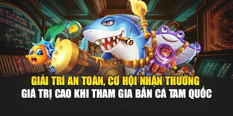 Giải trí an toàn, cơ hội nhận thưởng giá trị cao khi tham gia Bắn Cá Tam Quốc
