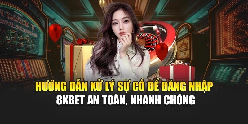 Hướng dẫn xử lý sự cố để đăng nhập 8KBET an toàn, nhanh chóng