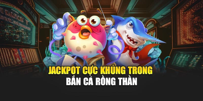 Jackpot cực khủng trong Bắn Cá Rồng Thần