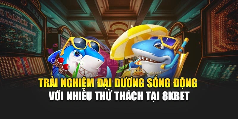 Trải nghiệm đại dương sống động với nhiều thử thách tại 8KBET