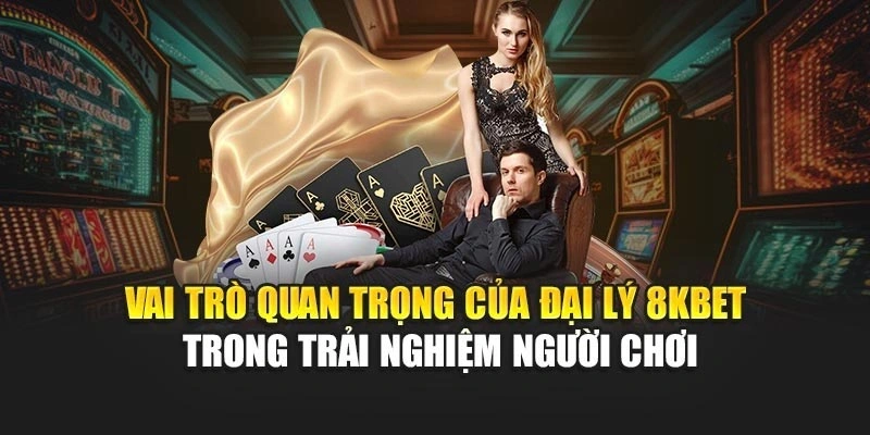 Vai trò quan trọng của đại lý 8KBET trong trải nghiệm người chơi